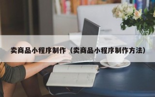 黄南卖商品小程序制作（卖商品小程序制作方法）
