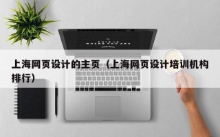 黄南上海网页设计的主页（上海网页设计培训机构排行）