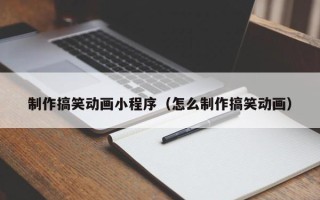 黄南制作搞笑动画小程序（怎么制作搞笑动画）