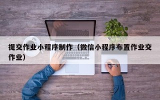 黄南提交作业小程序制作（微信小程序布置作业交作业）