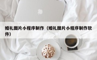 黄南婚礼图片小程序制作（婚礼图片小程序制作软件）