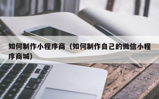 黄南如何制作小程序商（如何制作自己的微信小程序商城）