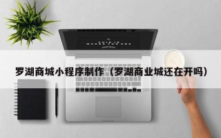 黄南罗湖商城小程序制作（罗湖商业城还在开吗）