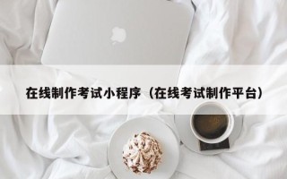 黄南在线制作考试小程序（在线考试制作平台）